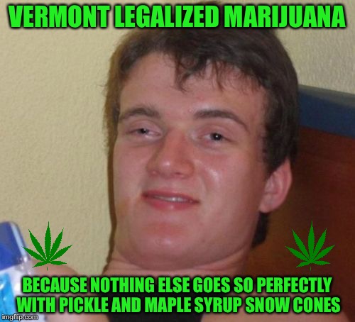 10 Guy Meme | VERMONT LEGALIZED MARIJUANA; BECAUSE NOTHING ELSE GOES SO PERFECTLY WITH PICKLE AND MAPLE SYRUP SNOW CONES | image tagged in memes,10 guy | made w/ Imgflip meme maker