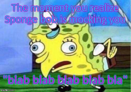 Mocking Spongebob | The moment you realize Sponge bob is mocking you; "blab blab blab blab bla" | image tagged in memes,mocking spongebob | made w/ Imgflip meme maker