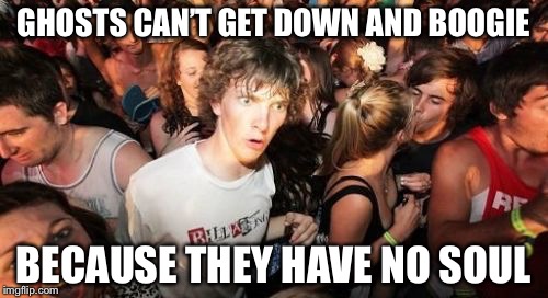 The Boogie Man Must be Fake News | GHOSTS CAN’T GET DOWN AND BOOGIE; BECAUSE THEY HAVE NO SOUL | image tagged in memes,sudden clarity clarence,ghost week,funny | made w/ Imgflip meme maker