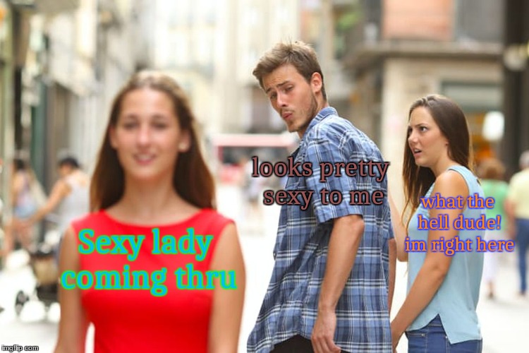 Distracted Boyfriend | looks pretty sexy to me; what the hell dude! im right here; Sexy lady coming thru | image tagged in memes,distracted boyfriend | made w/ Imgflip meme maker