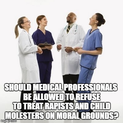 Doctors laughing | SHOULD MEDICAL PROFESSIONALS BE ALLOWED TO REFUSE TO TREAT RAPISTS AND CHILD MOLESTERS ON MORAL GROUNDS? | image tagged in doctors laughing | made w/ Imgflip meme maker
