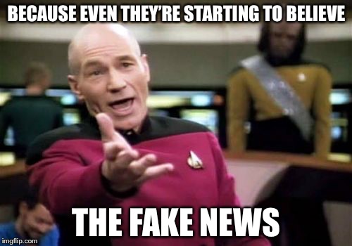 Picard Wtf Meme | BECAUSE EVEN THEY’RE STARTING TO BELIEVE THE FAKE NEWS | image tagged in memes,picard wtf | made w/ Imgflip meme maker