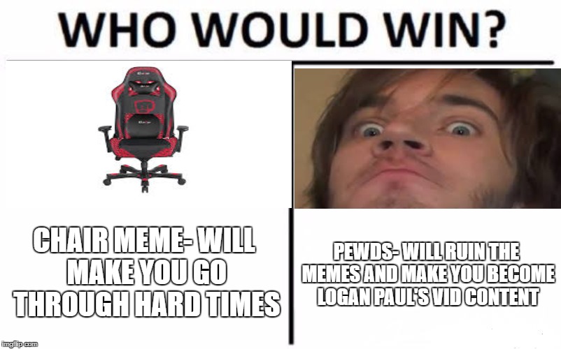 Who Would Win? | CHAIR MEME-
WILL MAKE YOU GO THROUGH HARD TIMES; PEWDS-
WILL RUIN THE MEMES AND MAKE YOU BECOME LOGAN PAUL'S VID CONTENT | image tagged in memes,who would win | made w/ Imgflip meme maker