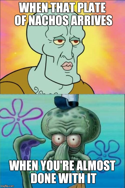Salad tomorrow | WHEN THAT PLATE OF NACHOS ARRIVES; WHEN YOU'RE ALMOST DONE WITH IT | image tagged in memes,squidward | made w/ Imgflip meme maker