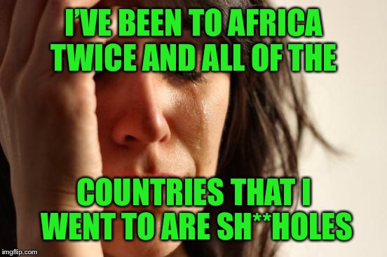First World Problems Meme | I’VE BEEN TO AFRICA TWICE AND ALL OF THE COUNTRIES THAT I WENT TO ARE SH**HOLES | image tagged in memes,first world problems | made w/ Imgflip meme maker