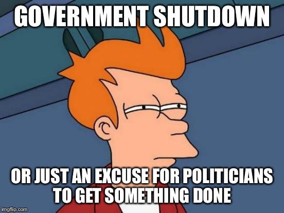 Breaktime’s over, get to work! | GOVERNMENT SHUTDOWN; OR JUST AN EXCUSE FOR POLITICIANS TO GET SOMETHING DONE | image tagged in memes,futurama fry,politicians,government shutdown,funny meme | made w/ Imgflip meme maker