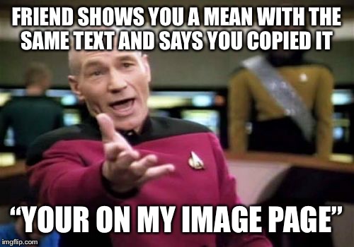 Picard Wtf | FRIEND SHOWS YOU A MEAN WITH THE SAME TEXT AND SAYS YOU COPIED IT; “YOUR ON MY IMAGE PAGE” | image tagged in memes,picard wtf | made w/ Imgflip meme maker