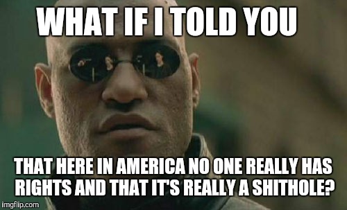 Everything you know is a lie! | WHAT IF I TOLD YOU; THAT HERE IN AMERICA NO ONE REALLY HAS RIGHTS AND THAT IT'S REALLY A SHITHOLE? | image tagged in memes,matrix morpheus,shithole,what if i told you,america,blm | made w/ Imgflip meme maker