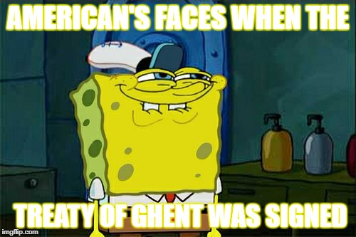 Don't You Squidward Meme | AMERICAN'S FACES WHEN THE; TREATY OF GHENT WAS SIGNED | image tagged in memes,dont you squidward | made w/ Imgflip meme maker