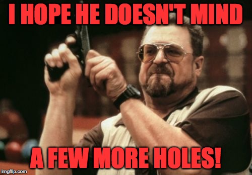 Am I The Only One Around Here Meme | I HOPE HE DOESN'T MIND A FEW MORE HOLES! | image tagged in memes,am i the only one around here | made w/ Imgflip meme maker