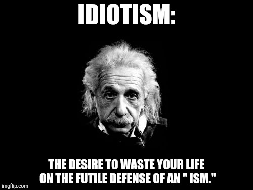 Albert Einstein 1 | IDIOTISM:; THE DESIRE TO WASTE YOUR LIFE ON THE FUTILE DEFENSE OF AN " ISM." | image tagged in memes,albert einstein 1 | made w/ Imgflip meme maker