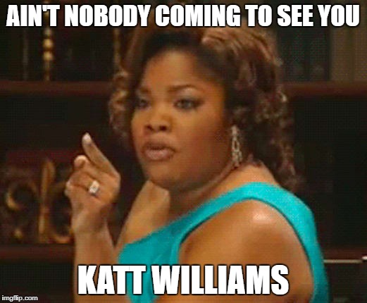 AIN'T NOBODY COMING TO SEE YOU; KATT WILLIAMS | made w/ Imgflip meme maker