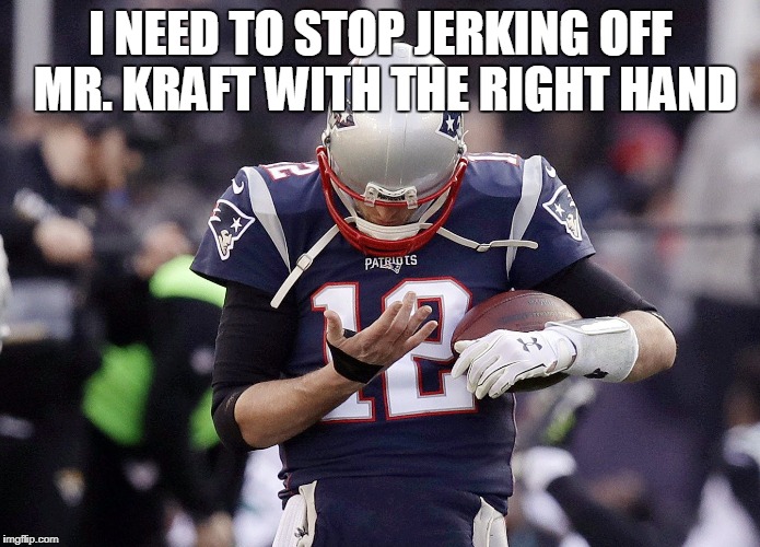 tom brady hand injury fake | I NEED TO STOP JERKING OFF MR. KRAFT WITH THE RIGHT HAND | image tagged in tom brady hand | made w/ Imgflip meme maker