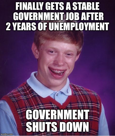 Bad Luck Brian | FINALLY GETS A STABLE GOVERNMENT JOB AFTER 2 YEARS OF UNEMPLOYMENT; GOVERNMENT SHUTS DOWN | image tagged in memes,bad luck brian | made w/ Imgflip meme maker
