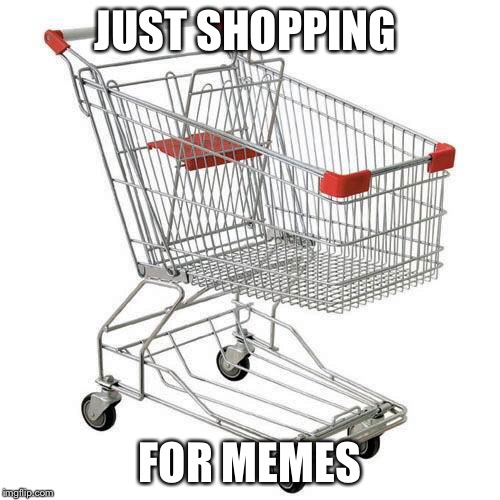 shopping cart | JUST SHOPPING; FOR MEMES | image tagged in shopping cart | made w/ Imgflip meme maker