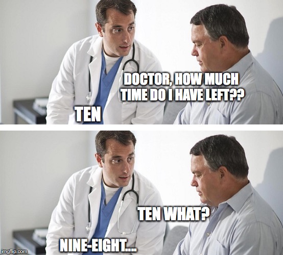 Doctor and Patient | DOCTOR, HOW MUCH TIME DO I HAVE LEFT?? TEN; TEN WHAT? NINE-EIGHT.... | image tagged in doctor and patient | made w/ Imgflip meme maker