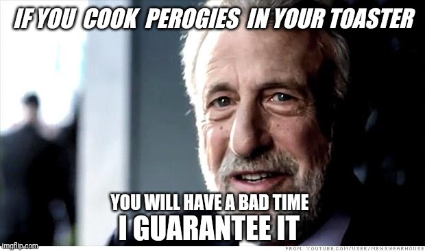 I Guarantee It | IF YOU  COOK  PEROGIES  IN YOUR TOASTER; YOU WILL HAVE A BAD TIME; I GUARANTEE IT | image tagged in memes,i guarantee it,toaster,cooking,cook | made w/ Imgflip meme maker