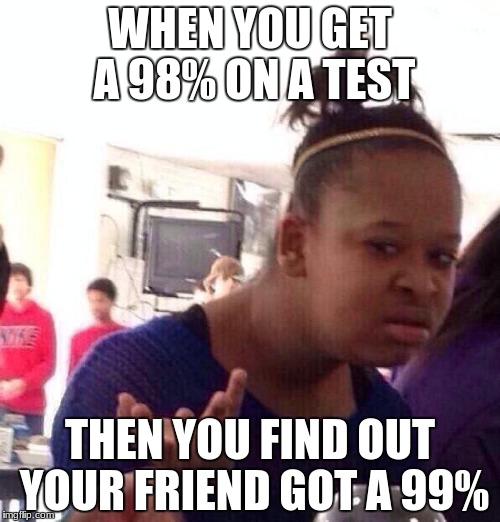 Black Girl Wat | WHEN YOU GET A 98% ON A TEST; THEN YOU FIND OUT YOUR FRIEND GOT A 99% | image tagged in memes,black girl wat | made w/ Imgflip meme maker
