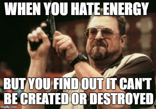 Am I The Only One Around Here | WHEN YOU HATE ENERGY; BUT YOU FIND OUT IT CAN'T BE CREATED OR DESTROYED | image tagged in memes,am i the only one around here | made w/ Imgflip meme maker