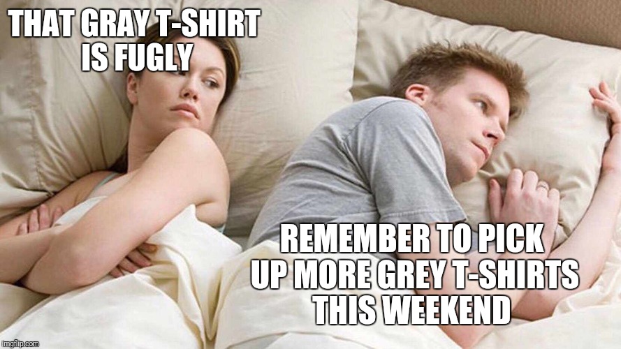 I Bet He's Thinking About Other Women | THAT GRAY T-SHIRT IS FUGLY; REMEMBER TO PICK UP MORE GREY T-SHIRTS THIS WEEKEND | image tagged in i bet he's thinking about other women | made w/ Imgflip meme maker