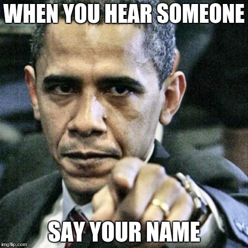 Pissed Off Obama Meme |  WHEN YOU HEAR SOMEONE; SAY YOUR NAME | image tagged in memes,pissed off obama | made w/ Imgflip meme maker