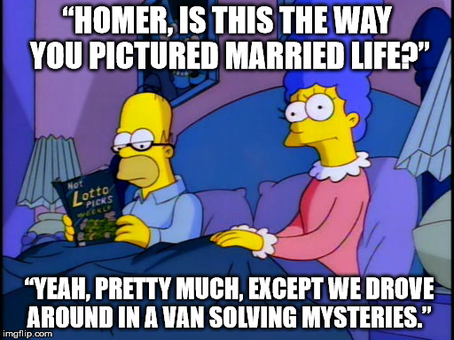 A Milhouse Divided  | “HOMER, IS THIS THE WAY YOU PICTURED MARRIED LIFE?”; “YEAH, PRETTY MUCH, EXCEPT WE DROVE AROUND IN A VAN SOLVING MYSTERIES.” | image tagged in simpsons | made w/ Imgflip meme maker