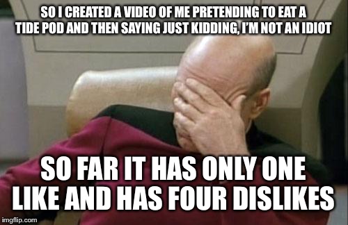 I’m not even joking. I’ll link you to the video. | SO I CREATED A VIDEO OF ME PRETENDING TO EAT A TIDE POD AND THEN SAYING JUST KIDDING, I’M NOT AN IDIOT; SO FAR IT HAS ONLY ONE LIKE AND HAS FOUR DISLIKES | image tagged in memes,captain picard facepalm | made w/ Imgflip meme maker