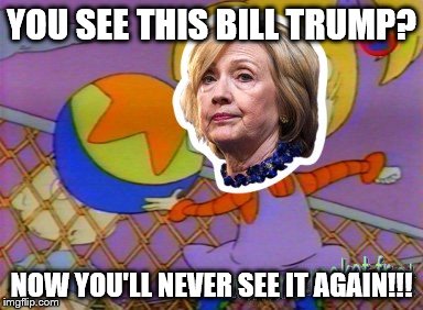 "Demonrats" | YOU SEE THIS BILL TRUMP? NOW YOU'LL NEVER SEE IT AGAIN!!! | image tagged in rugrats,hilary clinton,demonrat,angelica pickles,donald trump | made w/ Imgflip meme maker