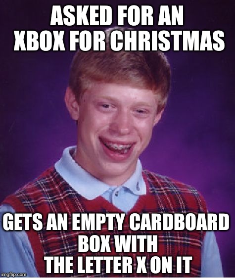 Bad Luck Brian | ASKED FOR AN XBOX FOR CHRISTMAS; GETS AN EMPTY CARDBOARD BOX WITH THE LETTER X ON IT | image tagged in memes,bad luck brian | made w/ Imgflip meme maker