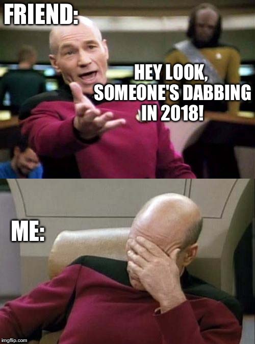 Picard WTF and Facepalm combined | FRIEND:; HEY LOOK, SOMEONE'S DABBING IN 2018! ME: | image tagged in picard wtf and facepalm combined | made w/ Imgflip meme maker