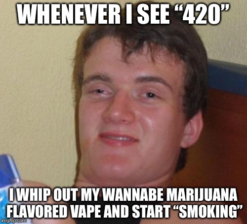 The wannabe 10 guy | WHENEVER I SEE “420”; I WHIP OUT MY WANNABE MARIJUANA FLAVORED VAPE AND START “SMOKING” | image tagged in memes,10 guy,wannabe | made w/ Imgflip meme maker