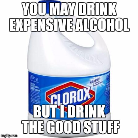 bleach | YOU MAY DRINK EXPENSIVE ALCOHOL; BUT I DRINK THE GOOD STUFF | image tagged in bleach | made w/ Imgflip meme maker