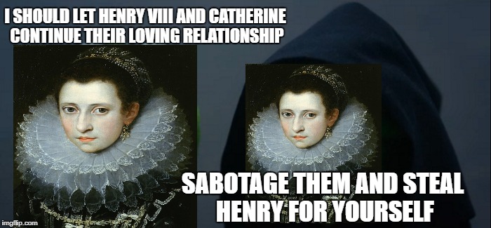Evil Kermit | I SHOULD LET HENRY VIII AND CATHERINE CONTINUE THEIR LOVING RELATIONSHIP; SABOTAGE THEM AND STEAL HENRY FOR YOURSELF | image tagged in memes,evil kermit | made w/ Imgflip meme maker