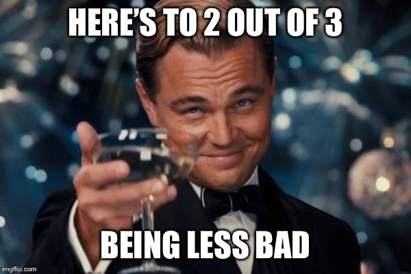 Leonardo Dicaprio Cheers Meme | HERE’S TO 2 OUT OF 3 BEING LESS BAD | image tagged in memes,leonardo dicaprio cheers | made w/ Imgflip meme maker