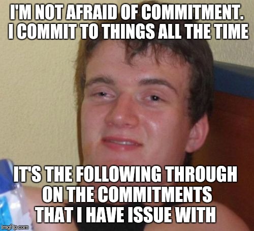 10 Guy Meme | I'M NOT AFRAID OF COMMITMENT. I COMMIT TO THINGS ALL THE TIME; IT'S THE FOLLOWING THROUGH ON THE COMMITMENTS THAT I HAVE ISSUE WITH | image tagged in memes,10 guy,jbmemegeek,commitment | made w/ Imgflip meme maker