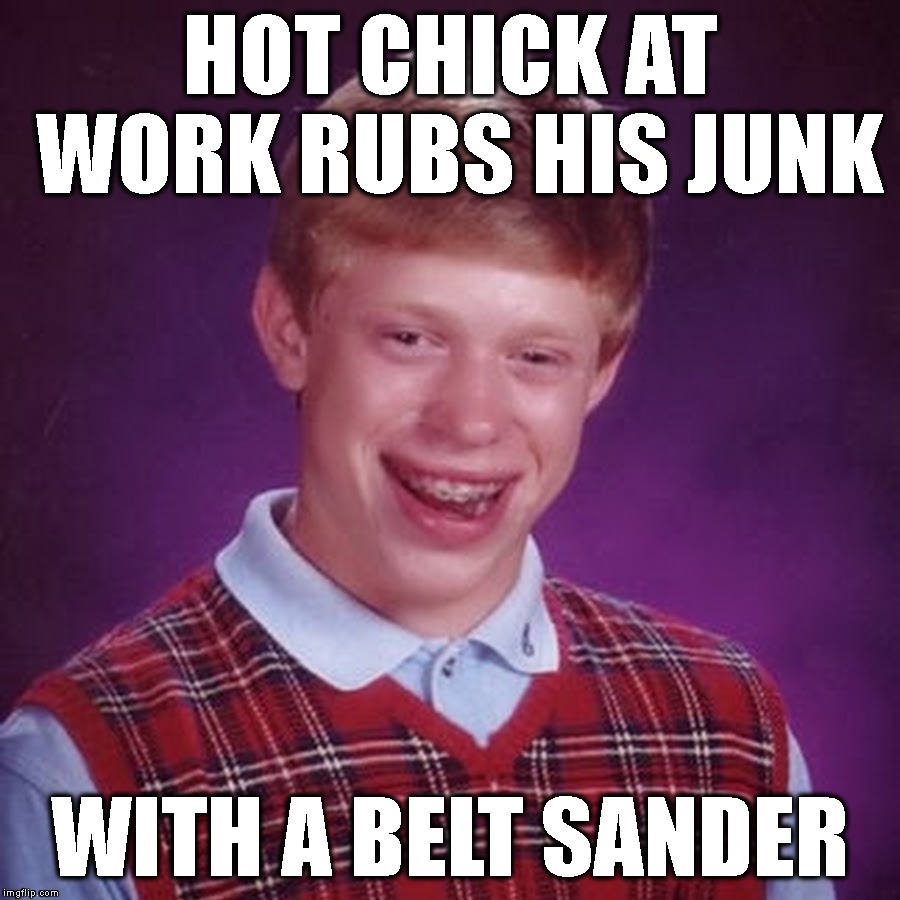 That's So Hot |  HOT CHICK AT WORK RUBS HIS JUNK; WITH A BELT SANDER | image tagged in workplace romance,bad luck brian,hot girl,hot babes,osha,accident | made w/ Imgflip meme maker