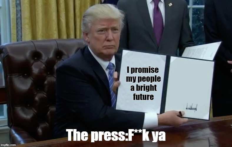 Executive Order Trump | I promise my people a bright future; The press:F**k ya | image tagged in executive order trump | made w/ Imgflip meme maker
