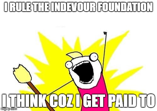 X All The Y Meme | I RULE THE INDEVOUR
FOUNDATION; I THINK COZ I GET PAID TO | image tagged in memes,x all the y | made w/ Imgflip meme maker