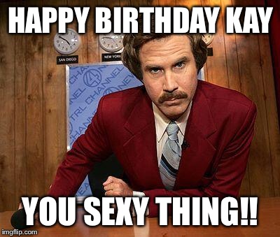 ron burgundy | HAPPY BIRTHDAY KAY; YOU SEXY THING!! | image tagged in ron burgundy | made w/ Imgflip meme maker