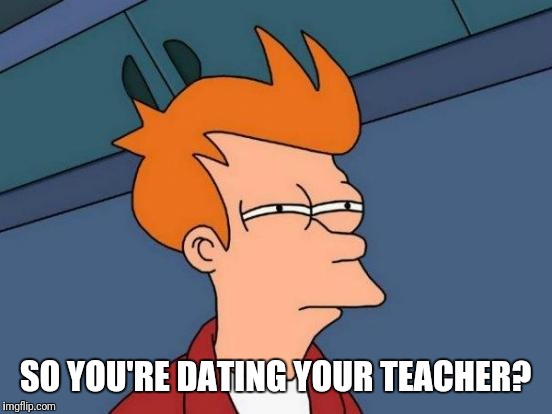 Futurama Fry Meme | SO YOU'RE DATING YOUR TEACHER? | image tagged in memes,futurama fry | made w/ Imgflip meme maker