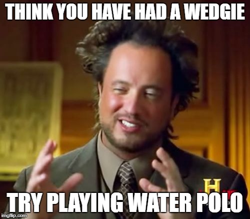 Ancient Aliens | THINK YOU HAVE HAD A WEDGIE; TRY PLAYING WATER POLO | image tagged in memes,ancient aliens | made w/ Imgflip meme maker