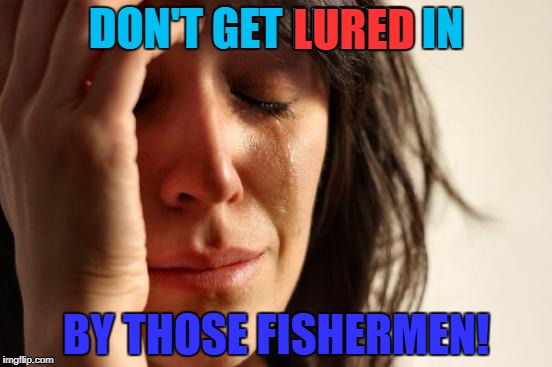 First World Problems Meme | DON'T GET LURED IN BY THOSE FISHERMEN! LURED | image tagged in memes,first world problems | made w/ Imgflip meme maker