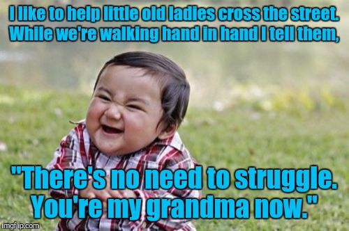 Evil Toddler Meme | I like to help little old ladies cross the street. While we're walking hand in hand I tell them, "There's no need to struggle. You're my grandma now." | image tagged in memes,evil toddler | made w/ Imgflip meme maker