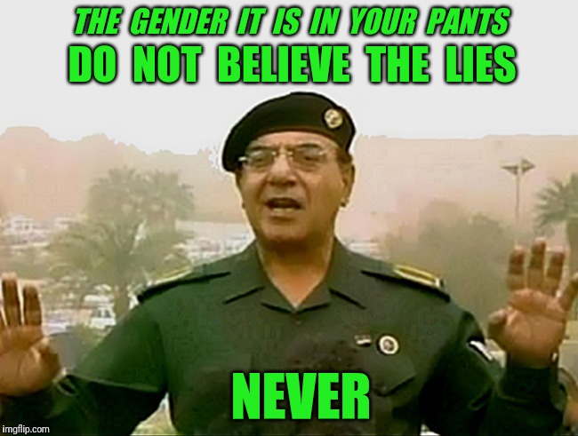Baghdad Bob speaks truth | DO  NOT  BELIEVE  THE  LIES; THE  GENDER  IT  IS  IN  YOUR  PANTS; NEVER | image tagged in trust baghdad bob,gender,pants | made w/ Imgflip meme maker