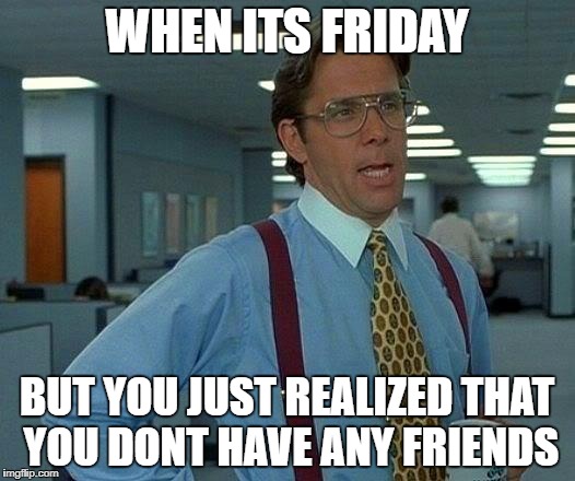 That Would Be Great | WHEN ITS FRIDAY; BUT YOU JUST REALIZED THAT YOU DONT HAVE ANY FRIENDS | image tagged in memes,that would be great | made w/ Imgflip meme maker