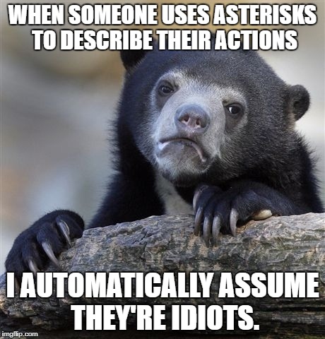 Confession Bear Meme | WHEN SOMEONE USES ASTERISKS TO DESCRIBE THEIR ACTIONS; I AUTOMATICALLY ASSUME THEY'RE IDIOTS. | image tagged in memes,confession bear | made w/ Imgflip meme maker