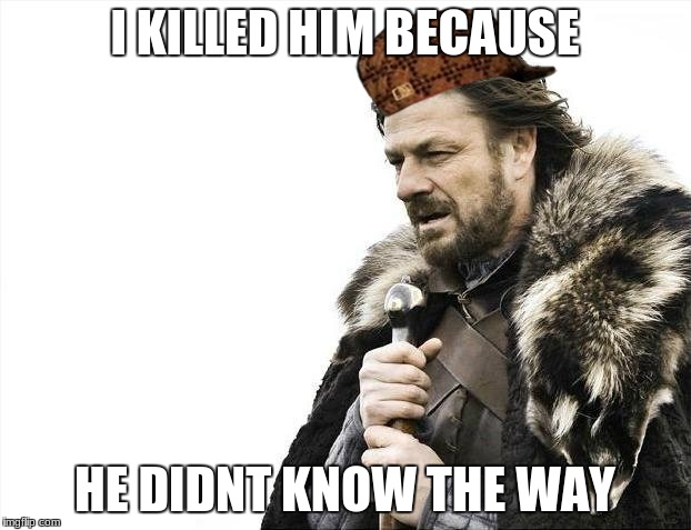Brace Yourselves X is Coming | I KILLED HIM BECAUSE; HE DIDNT KNOW THE WAY | image tagged in memes,brace yourselves x is coming,scumbag | made w/ Imgflip meme maker