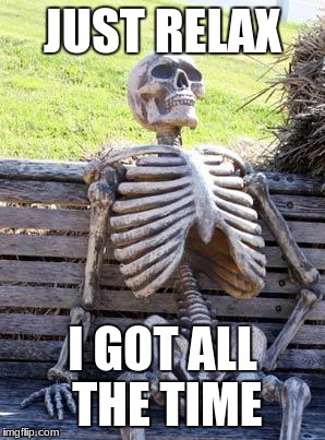 Waiting Skeleton Meme | JUST RELAX; I GOT ALL THE TIME | image tagged in memes,waiting skeleton | made w/ Imgflip meme maker