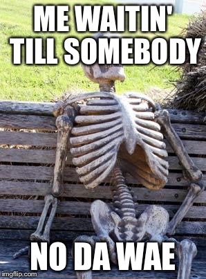 Waiting Skeleton | ME WAITIN' TILL SOMEBODY; NO DA WAE | image tagged in memes,waiting skeleton | made w/ Imgflip meme maker