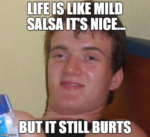 mild salsa | LIFE IS LIKE MILD SALSA IT'S NICE... BUT IT STILL BURTS | image tagged in memes,10 guy | made w/ Imgflip meme maker